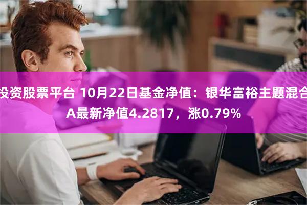 投资股票平台 10月22日基金净值：银华富裕主题混合A最新净值4.2817，涨0.79%