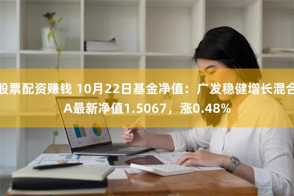 股票配资赚钱 10月22日基金净值：广发稳健增长混合A最新净值1.5067，涨0.48%