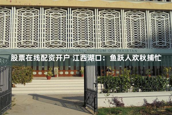 股票在线配资开户 江西湖口：鱼跃人欢秋捕忙