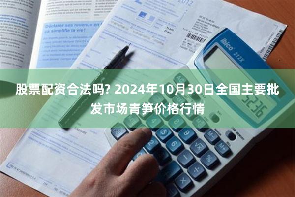 股票配资合法吗? 2024年10月30日全国主要批发市场青笋价格行情