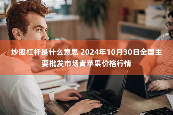 炒股杠杆是什么意思 2024年10月30日全国主要批发市场青苹果价格行情