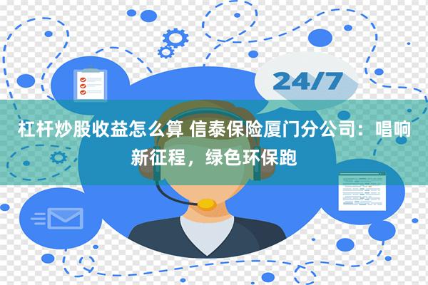 杠杆炒股收益怎么算 信泰保险厦门分公司：唱响新征程，绿色环保跑