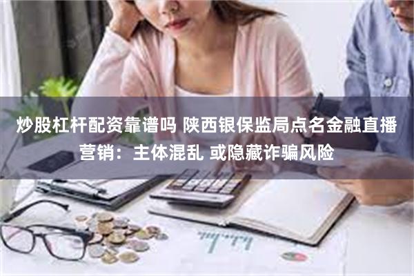 炒股杠杆配资靠谱吗 陕西银保监局点名金融直播营销：主体混乱 或隐藏诈骗风险