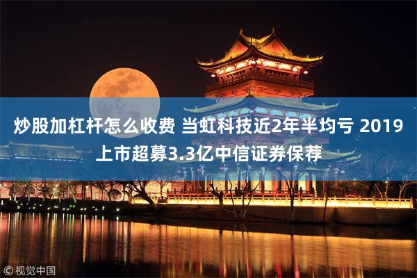 炒股加杠杆怎么收费 当虹科技近2年半均亏 2019上市超募3.3亿中信证券保荐