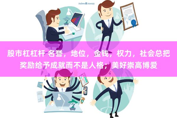 股市杠杠杆 名誉，地位，金钱，权力，社会总把奖励给予成就而不是人格；美好崇高博爱