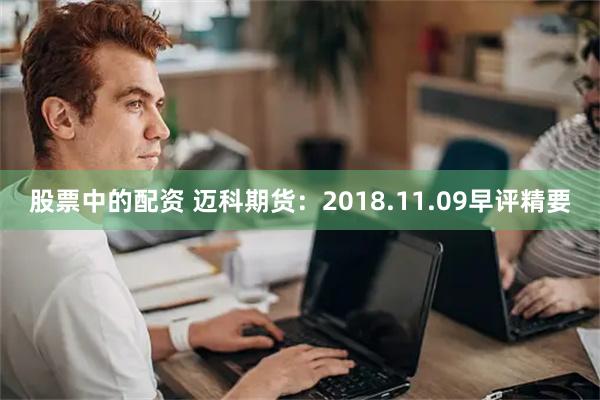 股票中的配资 迈科期货：2018.11.09早评精要