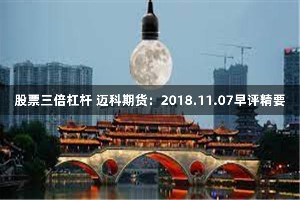 股票三倍杠杆 迈科期货：2018.11.07早评精要