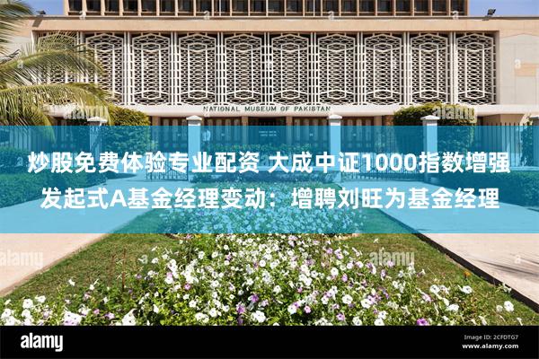 炒股免费体验专业配资 大成中证1000指数增强发起式A基金经理变动：增聘刘旺为基金经理