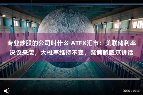 专业炒股的公司叫什么 ATFX汇市：美联储利率决议来袭，大概率维持不变，聚焦鲍威尔讲话