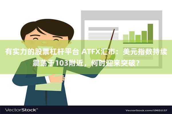 有实力的股票杠杆平台 ATFX汇市：美元指数持续震荡于103附近，何时迎来突破？