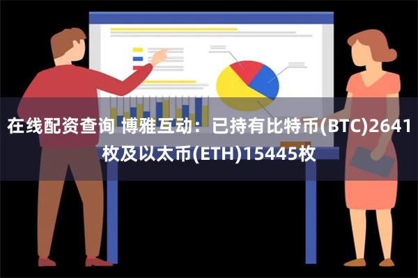 在线配资查询 博雅互动：已持有比特币(BTC)2641枚及以太币(ETH)15445枚