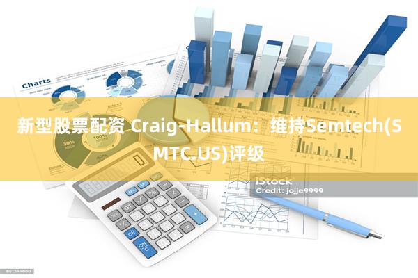 新型股票配资 Craig-Hallum：维持Semtech(SMTC.US)评级