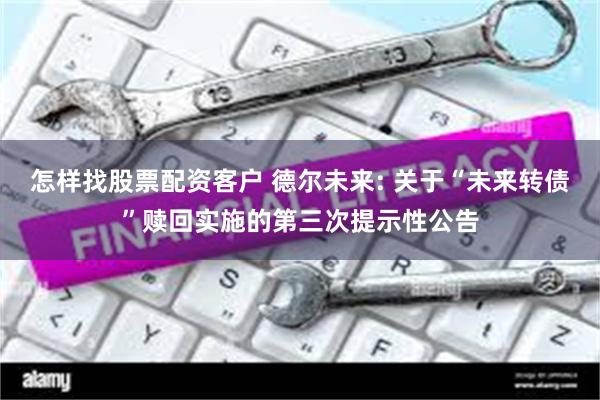 怎样找股票配资客户 德尔未来: 关于“未来转债”赎回实施的第三次提示性公告