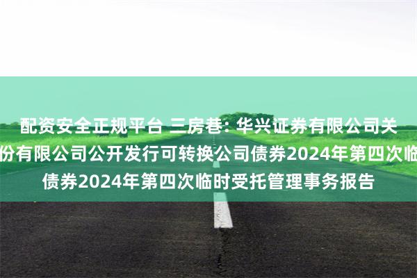 配资安全正规平台 三房巷: 华兴证券有限公司关于江苏三房巷聚材股份有限公司公开发行可转换公司债券2024年第四次临时受托管理事务报告