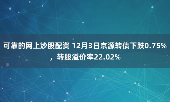 可靠的网上炒股配资 12月3日京源转债下跌0.75%，转股溢价率22.02%