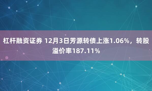 杠杆融资证券 12月3日芳源转债上涨1.06%，转股溢价率187.11%