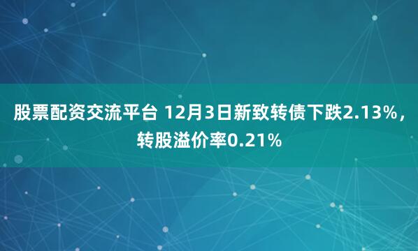 股票配资交流平台 12月3日新致转债下跌2.13%，转股溢价率0.21%