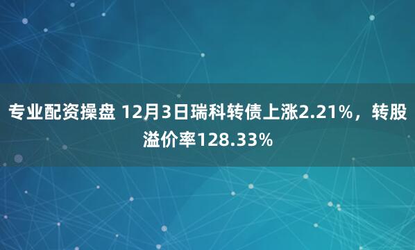 专业配资操盘 12月3日瑞科转债上涨2.21%，转股溢价率128.33%