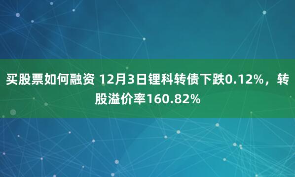 买股票如何融资 12月3日锂科转债下跌0.12%，转股溢价率160.82%