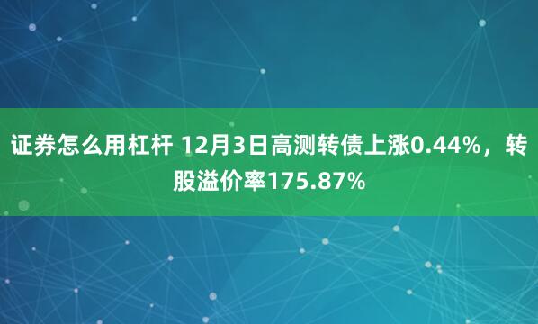 证券怎么用杠杆 12月3日高测转债上涨0.44%，转股溢价率175.87%