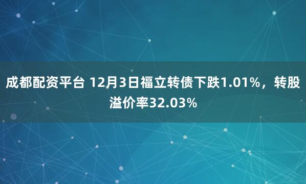 成都配资平台 12月3日福立转债下跌1.01%，转股溢价率32.03%