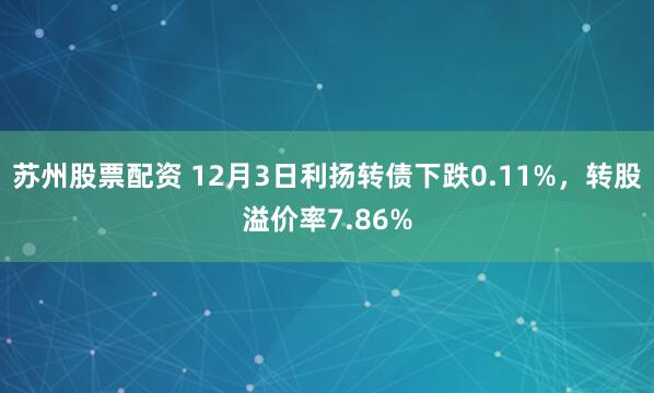 苏州股票配资 12月3日利扬转债下跌0.11%，转股溢价率7.86%