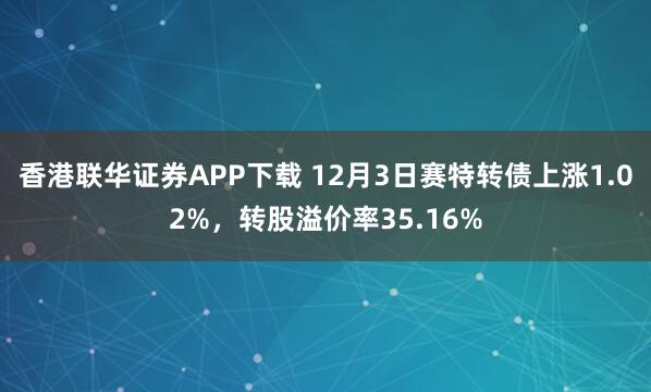 香港联华证券APP下载 12月3日赛特转债上涨1.02%，转股溢价率35.16%