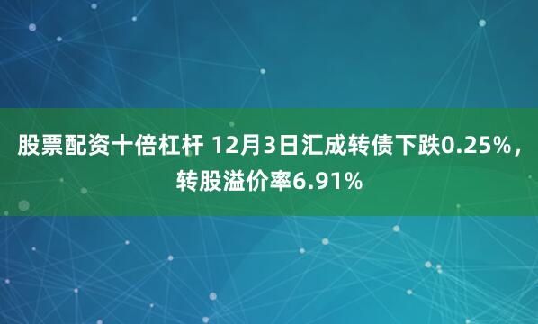 股票配资十倍杠杆 12月3日汇成转债下跌0.25%，转股溢价率6.91%