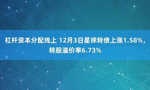 杠杆资本分配线上 12月3日星球转债上涨1.58%，转股溢价率6.73%