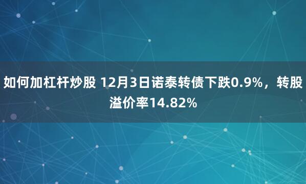 如何加杠杆炒股 12月3日诺泰转债下跌0.9%，转股溢价率14.82%