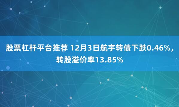 股票杠杆平台推荐 12月3日航宇转债下跌0.46%，转股溢价率13.85%