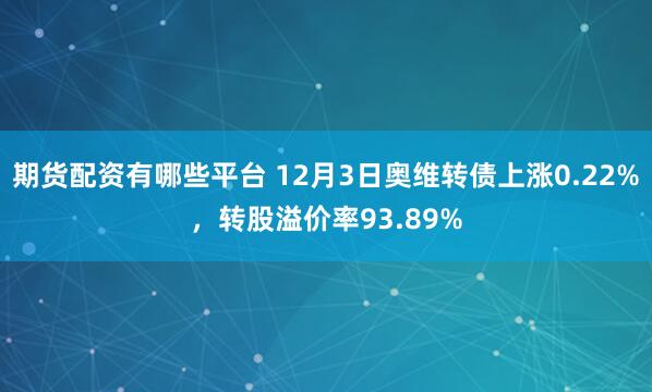 期货配资有哪些平台 12月3日奥维转债上涨0.22%，转股溢价率93.89%