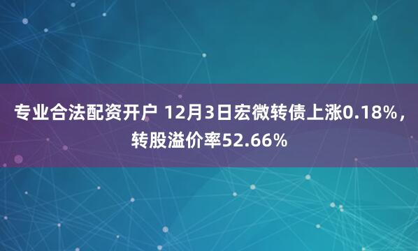 专业合法配资开户 12月3日宏微转债上涨0.18%，转股溢价率52.66%