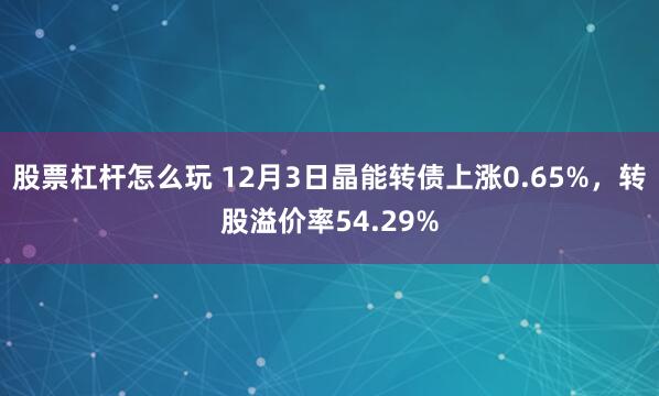 股票杠杆怎么玩 12月3日晶能转债上涨0.65%，转股溢价率54.29%