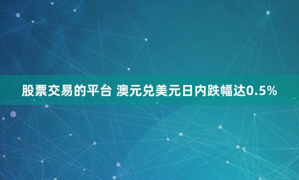 股票交易的平台 澳元兑美元日内跌幅达0.5%