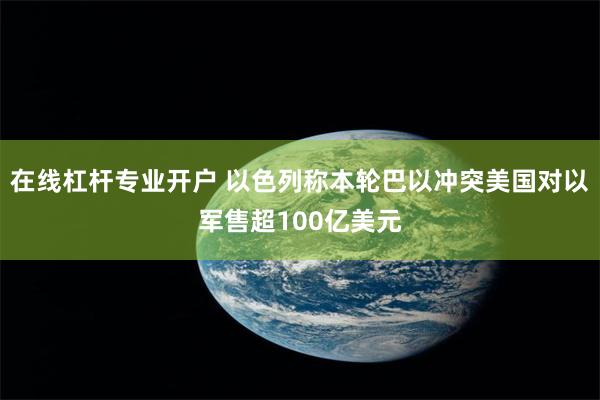 在线杠杆专业开户 以色列称本轮巴以冲突美国对以军售超100亿美元