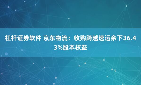 杠杆证券软件 京东物流：收购跨越速运余下36.43%股本权益