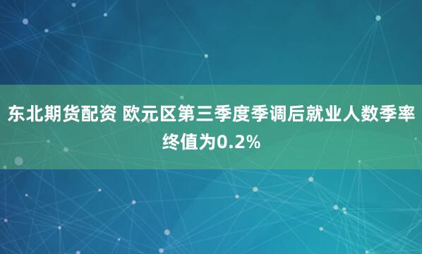 东北期货配资 欧元区第三季度季调后就业人数季率终值为0.2%