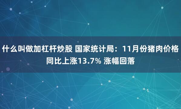 什么叫做加杠杆炒股 国家统计局：11月份猪肉价格同比上涨13.7% 涨幅回落