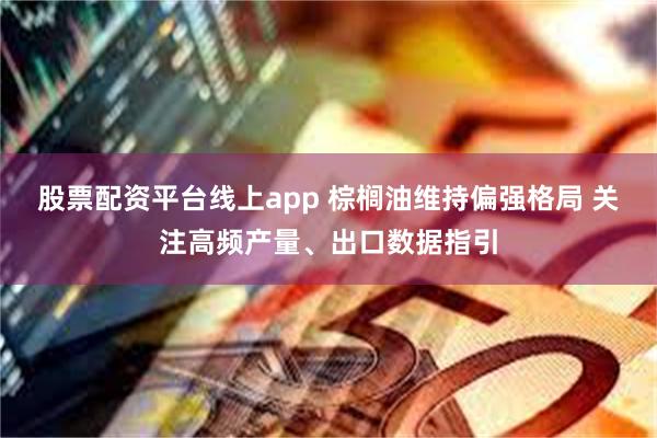 股票配资平台线上app 棕榈油维持偏强格局 关注高频产量、出口数据指引