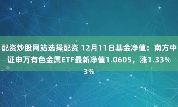 配资炒股网站选择配资 12月11日基金净值：南方中证申万有色金属ETF最新净值1.0605，涨1.33%