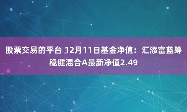 股票交易的平台 12月11日基金净值：汇添富蓝筹稳健混合A最新净值2.49