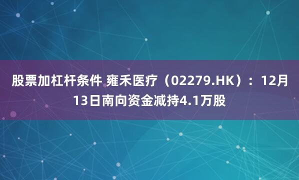 股票加杠杆条件 雍禾医疗（02279.HK）：12月13日南向资金减持4.1万股