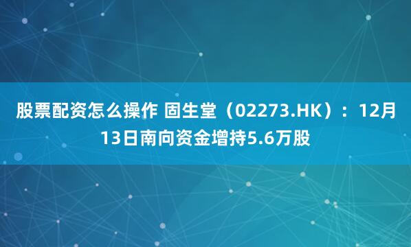 股票配资怎么操作 固生堂（02273.HK）：12月13日南向资金增持5.6万股