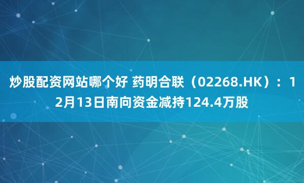 炒股配资网站哪个好 药明合联（02268.HK）：12月13日南向资金减持124.4万股