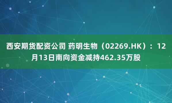 西安期货配资公司 药明生物（02269.HK）：12月13日南向资金减持462.35万股