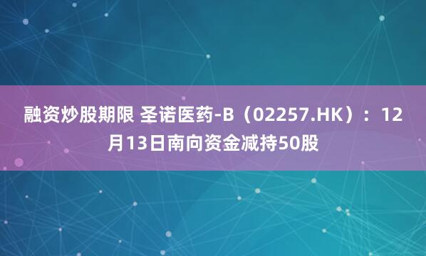 融资炒股期限 圣诺医药-B（02257.HK）：12月13日南向资金减持50股