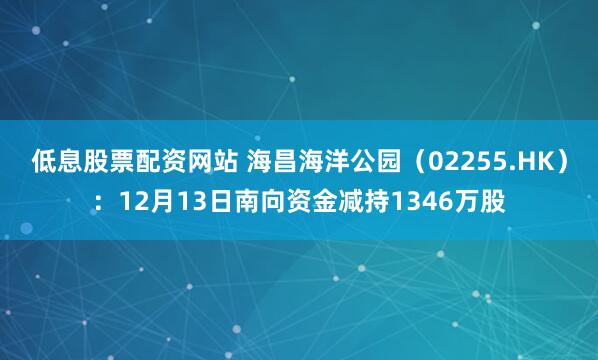 低息股票配资网站 海昌海洋公园（02255.HK）：12月13日南向资金减持1346万股