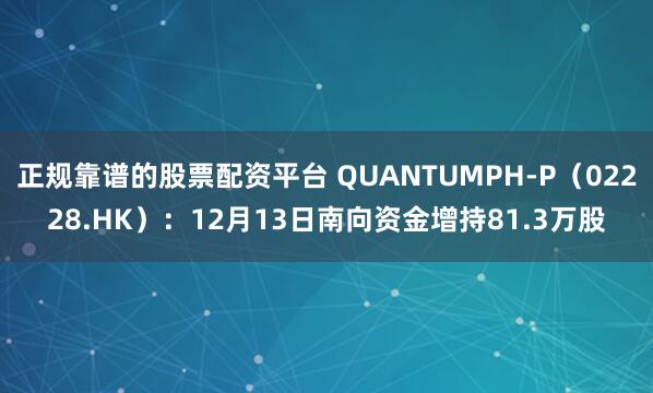 正规靠谱的股票配资平台 QUANTUMPH-P（02228.HK）：12月13日南向资金增持81.3万股