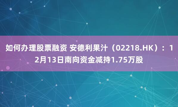 如何办理股票融资 安德利果汁（02218.HK）：12月13日南向资金减持1.75万股